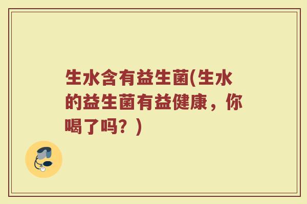 生水含有益生菌(生水的益生菌有益健康，你喝了吗？)
