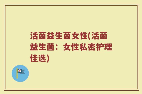 活菌益生菌女性(活菌益生菌：女性私密护理佳选)