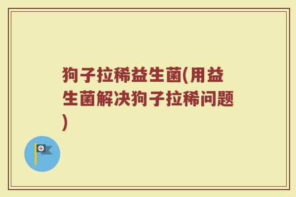 狗子拉稀益生菌(用益生菌解决狗子拉稀问题)