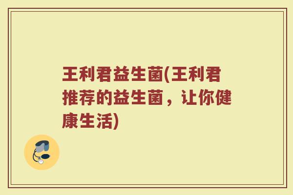 王利君益生菌(王利君推荐的益生菌，让你健康生活)
