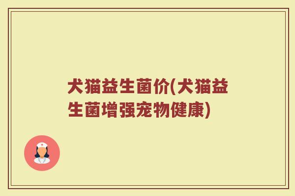 犬猫益生菌价(犬猫益生菌增强宠物健康)