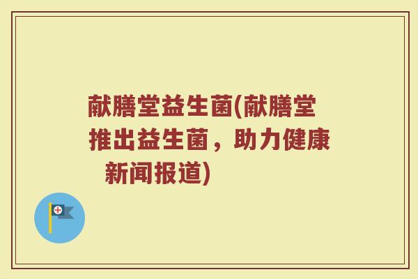 献膳堂益生菌(献膳堂推出益生菌,助力健康 新闻报道) 献膳堂益生菌(献膳堂推出益生菌,助力健康 新闻报道)