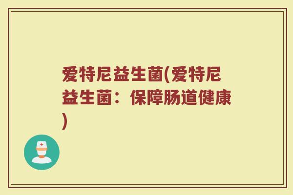 爱特尼益生菌(爱特尼益生菌：保障肠道健康)