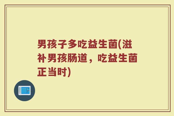 男孩子多吃益生菌(滋补男孩肠道，吃益生菌正当时)