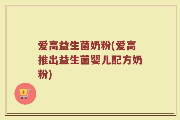爱高益生菌奶粉(爱高推出益生菌婴儿配方奶粉)