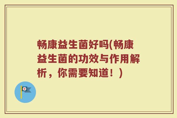 畅康益生菌好吗(畅康益生菌的功效与作用解析，你需要知道！)