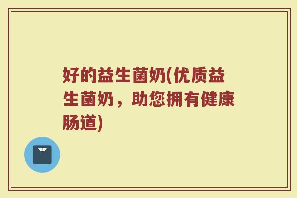 好的益生菌奶(优质益生菌奶，助您拥有健康肠道)