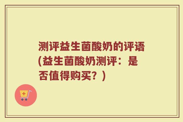 测评益生菌酸奶的评语(益生菌酸奶测评：是否值得购买？)