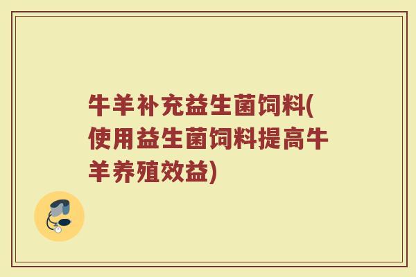 牛羊补充益生菌饲料(使用益生菌饲料提高牛羊养殖效益)