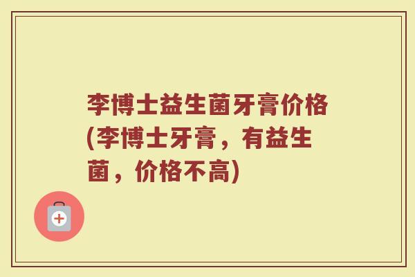 李博士益生菌牙膏价格(李博士牙膏，有益生菌，价格不高)