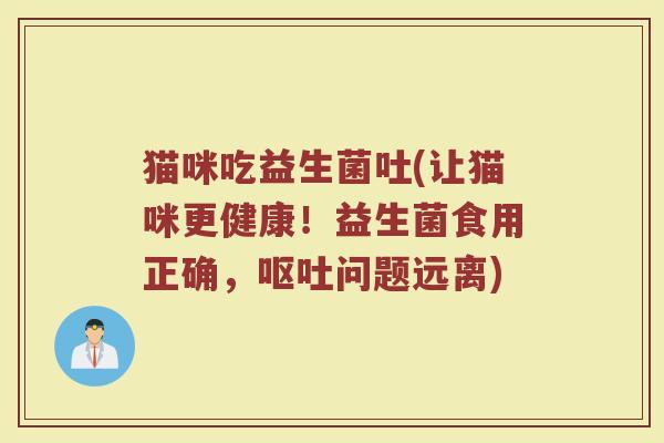 猫咪吃益生菌吐(让猫咪更健康！益生菌食用正确，呕吐问题远离)