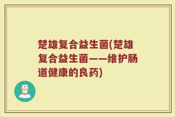 楚雄复合益生菌(楚雄复合益生菌——维护肠道健康的良药)