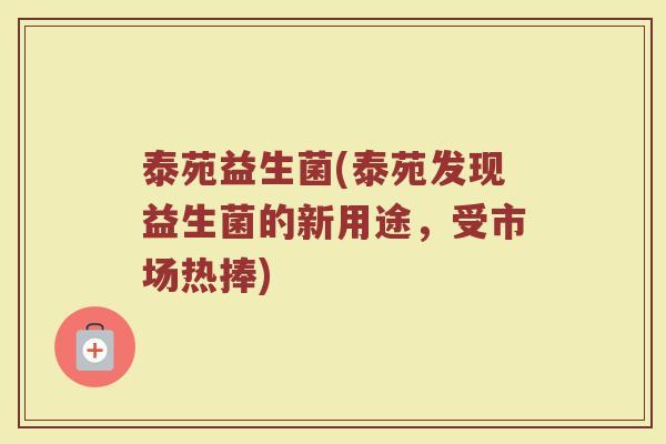 泰苑益生菌(泰苑发现益生菌的新用途，受市场热捧)