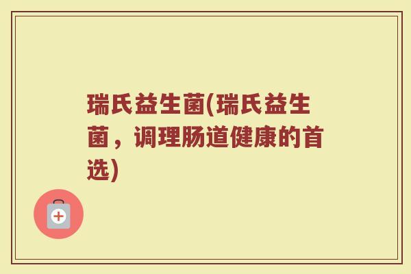 瑞氏益生菌(瑞氏益生菌，调理肠道健康的首选)