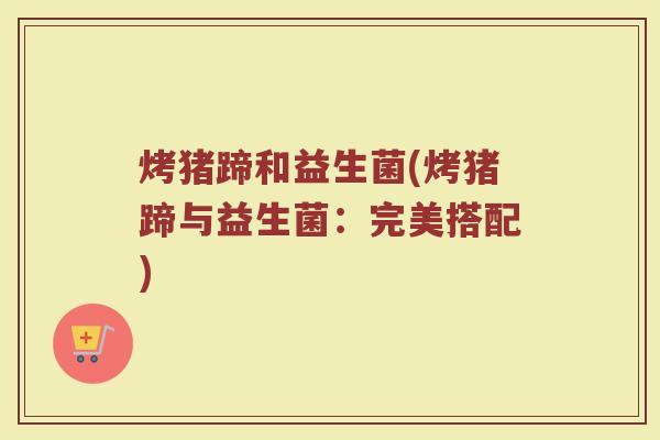 烤猪蹄和益生菌(烤猪蹄与益生菌：完美搭配)