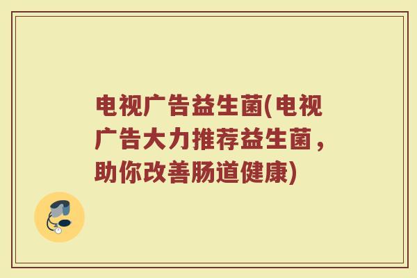 电视广告益生菌(电视广告大力推荐益生菌，助你改善肠道健康)