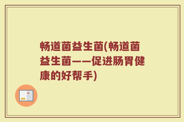 畅道菌益生菌(畅道菌益生菌——促进肠胃健康的好帮手)