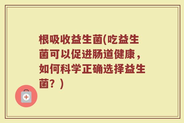 根吸收益生菌(吃益生菌可以促进肠道健康，如何科学正确选择益生菌？)