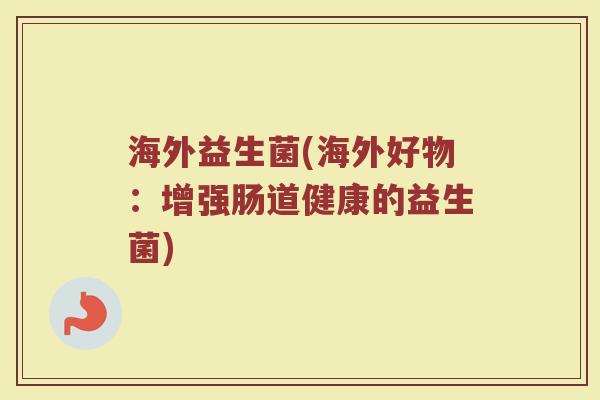 海外益生菌(海外好物：增强肠道健康的益生菌)