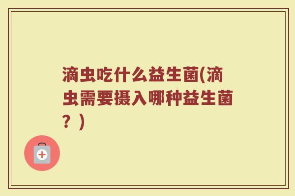 滴虫吃什么益生菌(滴虫需要摄入哪种益生菌？)