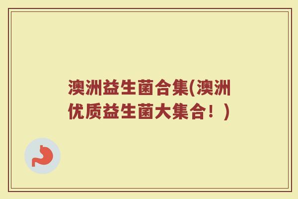 澳洲益生菌合集(澳洲优质益生菌大集合！)