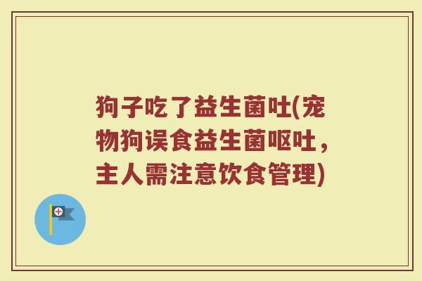 狗子吃了益生菌吐(宠物狗误食益生菌呕吐，主人需注意饮食管理)