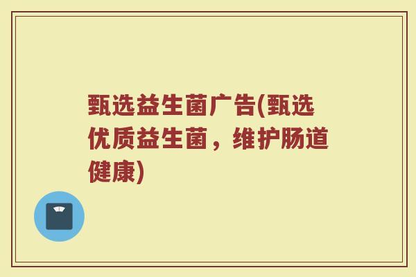甄选益生菌广告(甄选优质益生菌，维护肠道健康)