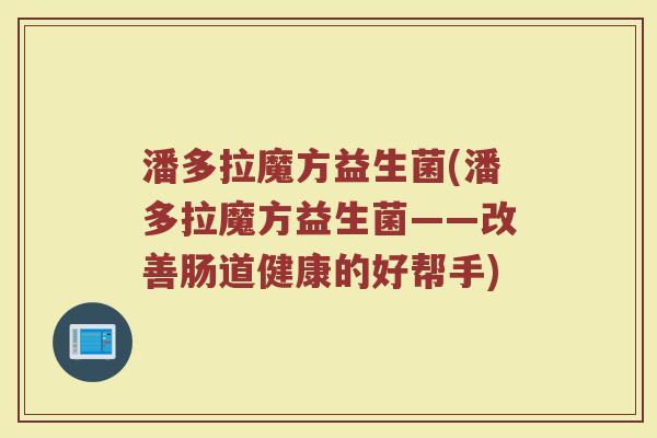 潘多拉魔方益生菌(潘多拉魔方益生菌——改善肠道健康的好帮手)