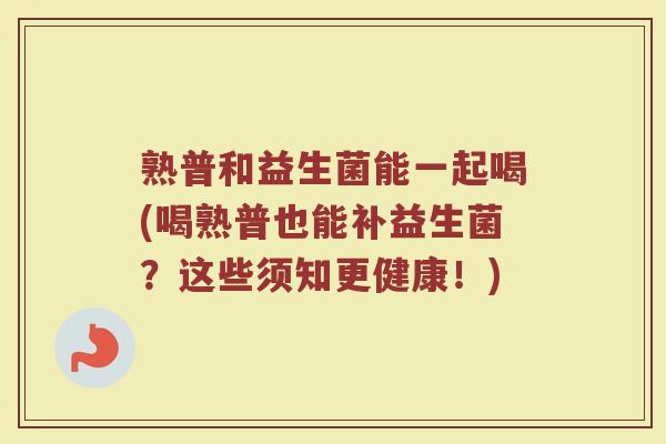 熟普和益生菌能一起喝(喝熟普也能补益生菌？这些须知更健康！)