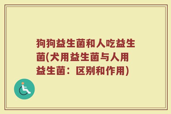 狗狗益生菌和人吃益生菌(犬用益生菌与人用益生菌:区别和作用) 狗狗益生菌和人吃益生菌(犬用益生菌与人用益生菌:区别和作用)