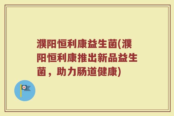 濮阳恒利康益生菌(濮阳恒利康推出新品益生菌，助力肠道健康)