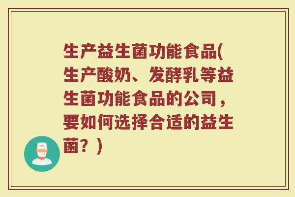 生产益生菌功能食品(生产酸奶、发酵乳等益生菌功能食品的公司，要如何选择合适的益生菌？)