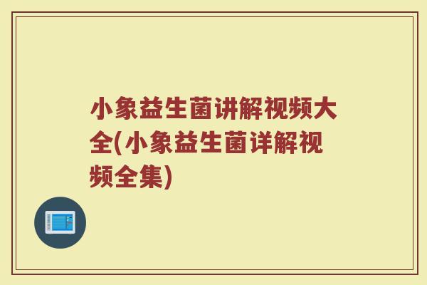 小象益生菌讲解视频大全(小象益生菌详解视频全集)
