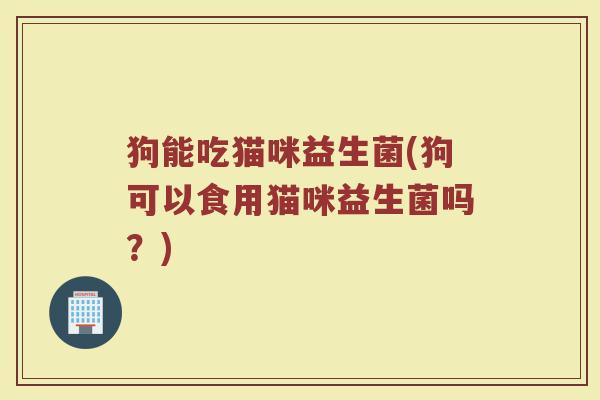 狗能吃猫咪益生菌(狗可以食用猫咪益生菌吗？)