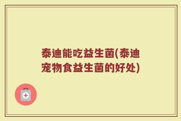泰迪能吃益生菌(泰迪宠物食益生菌的好处) 泰迪能吃益生菌(泰迪宠物食益生菌的好处)