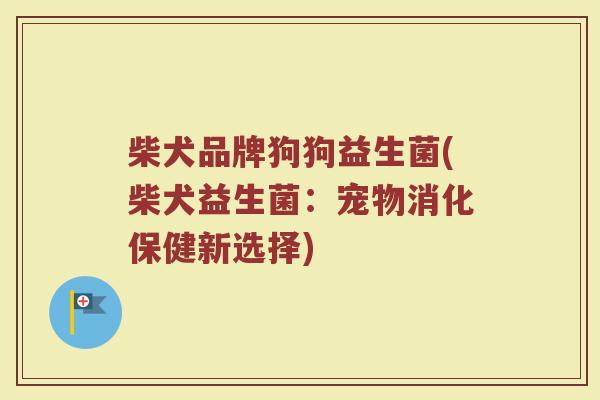 柴犬品牌狗狗益生菌(柴犬益生菌:宠物消化保健新选择) 柴犬品牌狗狗益生菌(柴犬益生菌:宠物消化保健新选择)