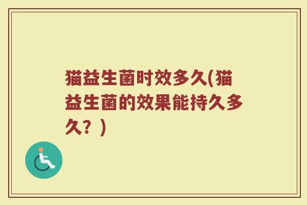 猫益生菌时效多久(猫益生菌的效果能持久多久?) 猫益生菌时效多久(猫益生菌的效果能持久多久?)