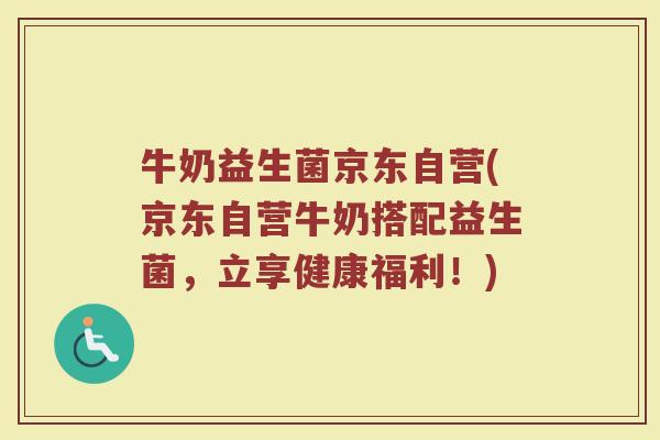 牛奶益生菌京东自营(京东自营牛奶搭配益生菌，立享健康福利！)