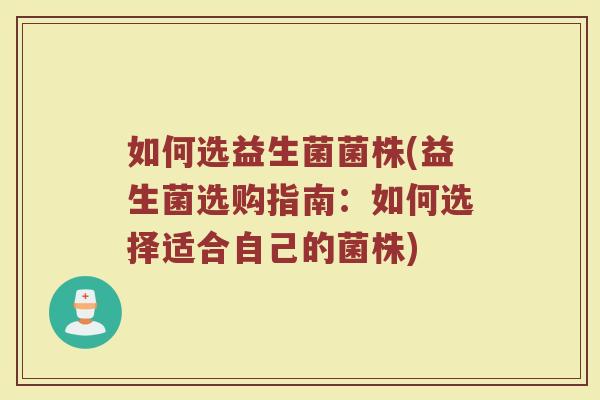 如何选益生菌菌株(益生菌选购指南:如何选择适合自己的菌株) 如何选益生菌菌株(益生菌选购指南:如何选择适合自己的菌株)
