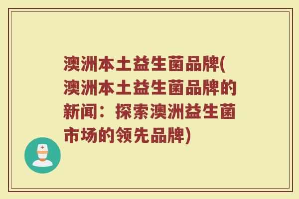 澳洲本土益生菌品牌(澳洲本土益生菌品牌的新闻：探索澳洲益生菌市场的领先品牌)