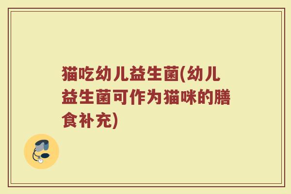 猫吃幼儿益生菌(幼儿益生菌可作为猫咪的膳食补充)