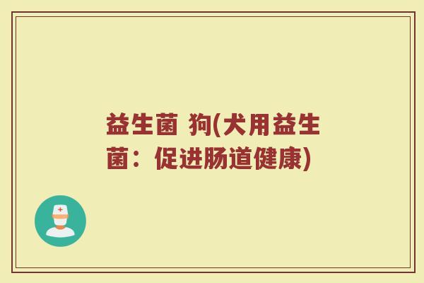 益生菌 狗(犬用益生菌：促进肠道健康)