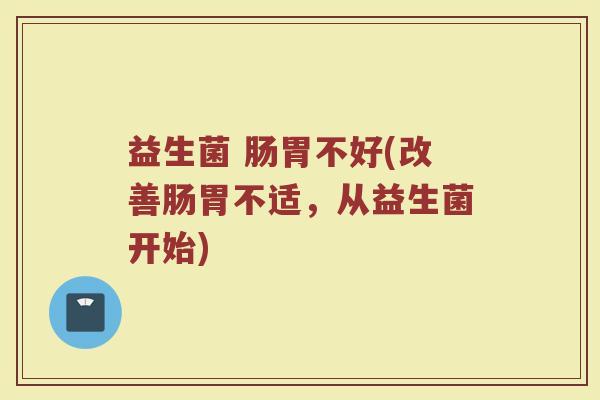 益生菌 肠胃不好(改善肠胃不适,从益生菌开始) 益生菌 肠胃不好(改善肠胃不适,从益生菌开始)