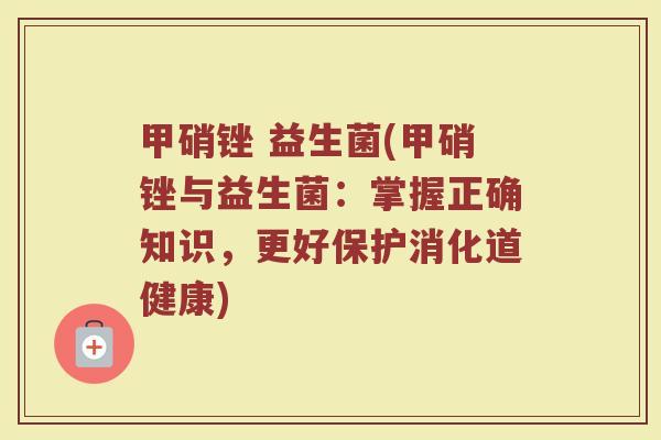 甲硝锉 益生菌(甲硝锉与益生菌：掌握正确知识，更好保护消化道健康)