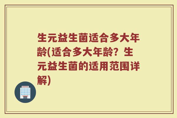 生元益生菌适合多大年龄(适合多大年龄？生元益生菌的适用范围详解)