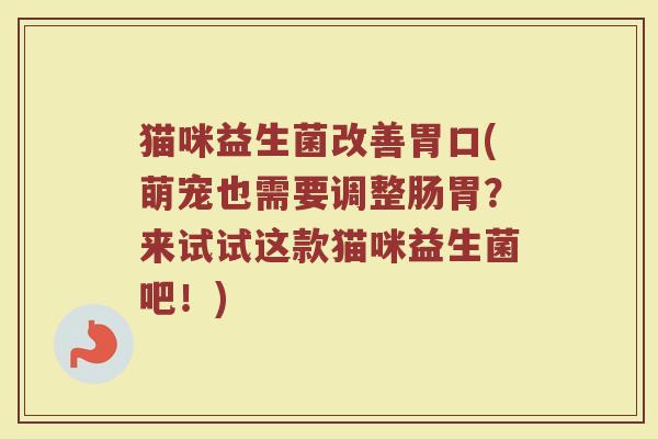 猫咪益生菌改善胃口(萌宠也需要调整肠胃？来试试这款猫咪益生菌吧！)