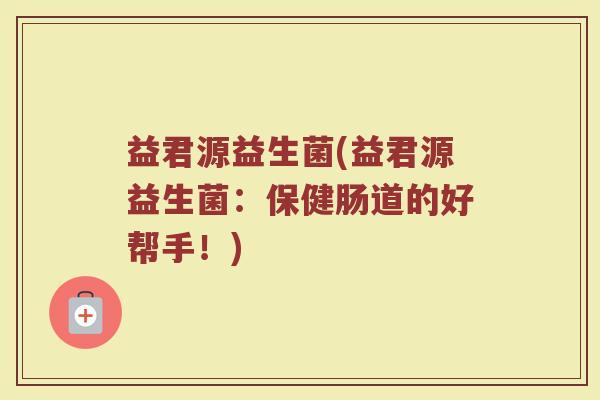 益君源益生菌(益君源益生菌：保健肠道的好帮手！)