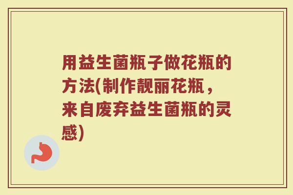 用益生菌瓶子做花瓶的方法(制作靓丽花瓶，来自废弃益生菌瓶的灵感)