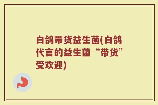 白鸽带货益生菌(白鸽代言的益生菌“带货”受欢迎)