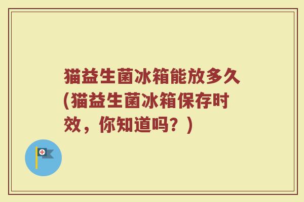 猫益生菌冰箱能放多久(猫益生菌冰箱保存时效，你知道吗？)